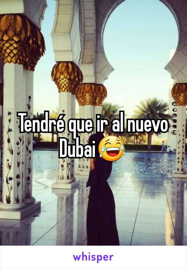 Tendré que ir al nuevo Dubai😂