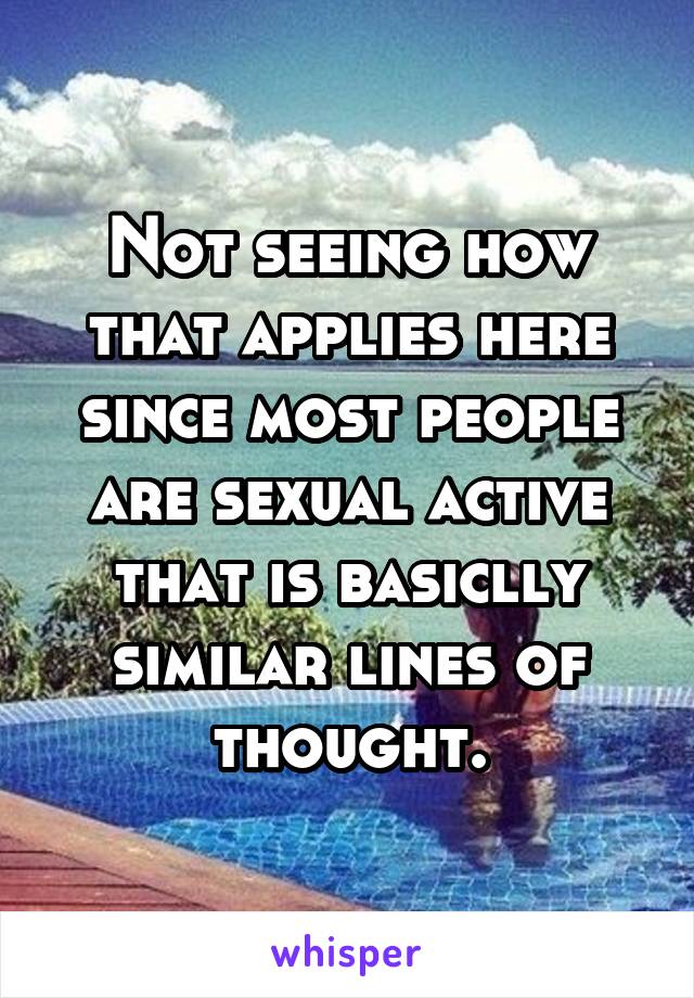 Not seeing how that applies here since most people are sexual active that is basiclly similar lines of thought.