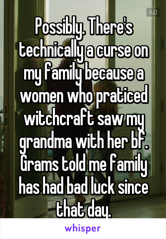 Possibly. There's technically a curse on my family because a women who praticed witchcraft saw my grandma with her bf. Grams told me family has had bad luck since that day.