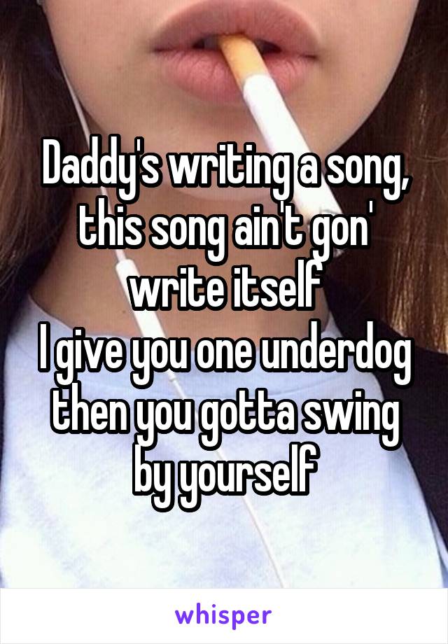 Daddy's writing a song, this song ain't gon' write itself
I give you one underdog then you gotta swing by yourself