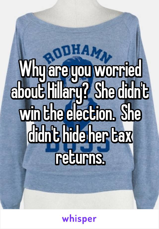 Why are you worried about Hillary?  She didn't win the election.  She didn't hide her tax returns.