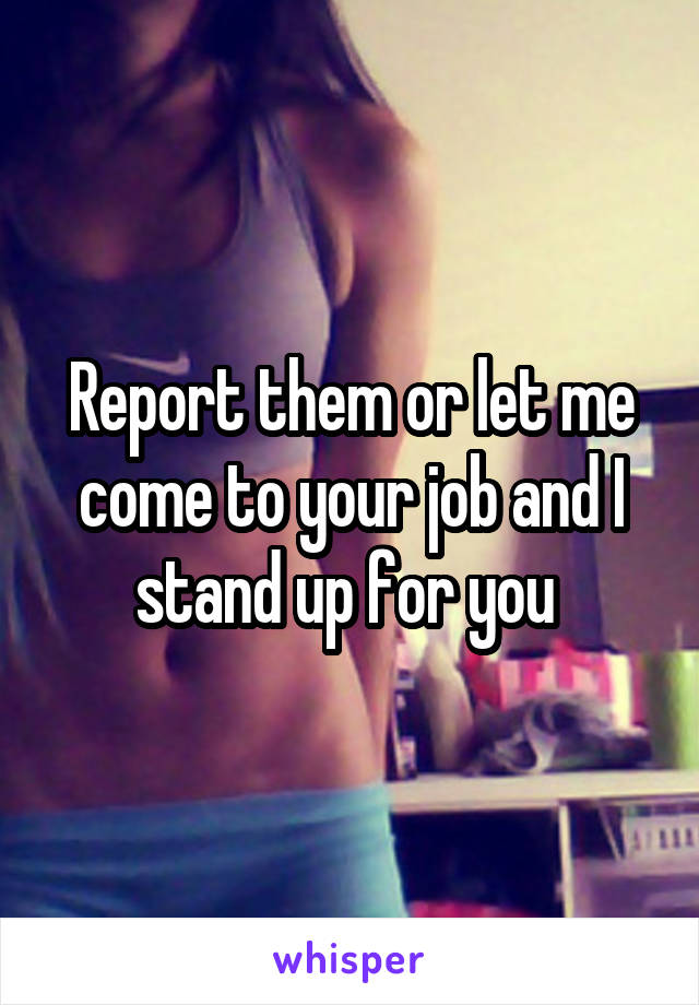 Report them or let me come to your job and I stand up for you 