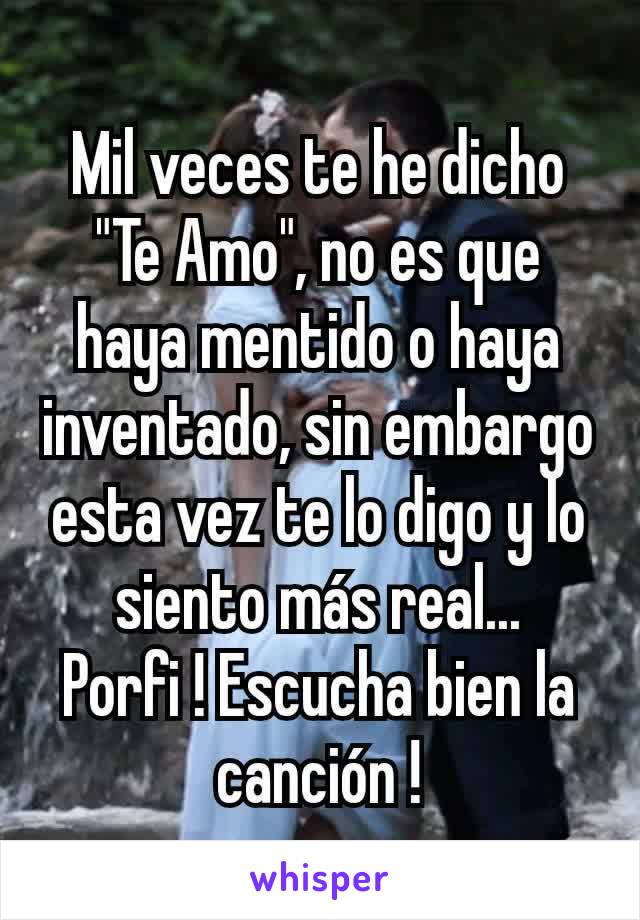 Mil veces te he dicho "Te Amo", no es que haya mentido o haya inventado, sin embargo esta vez te lo digo y lo siento más real...
Porfi ! Escucha bien la canción !