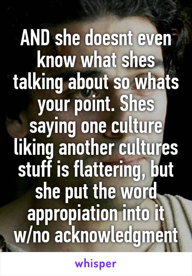 AND she doesnt even know what shes talking about so whats your point. Shes saying one culture liking another cultures stuff is flattering, but she put the word appropiation into it w/no acknowledgment