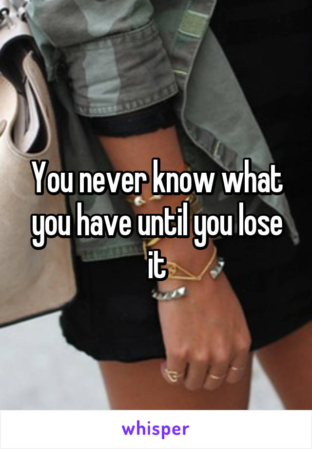 You never know what you have until you lose it