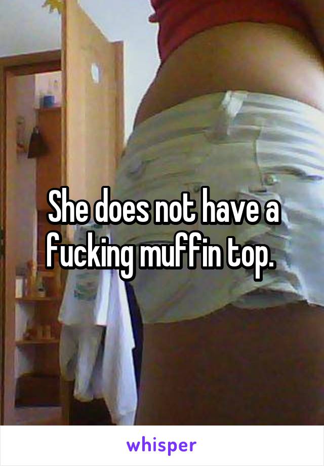 She does not have a fucking muffin top. 