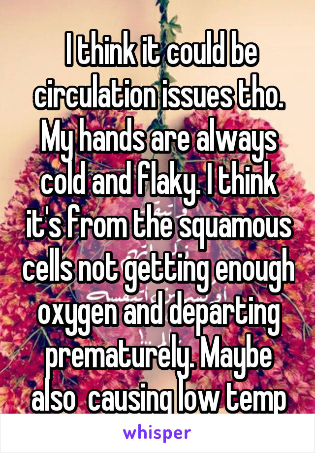  I think it could be circulation issues tho. My hands are always cold and flaky. I think it's from the squamous cells not getting enough oxygen and departing prematurely. Maybe also  causing low temp