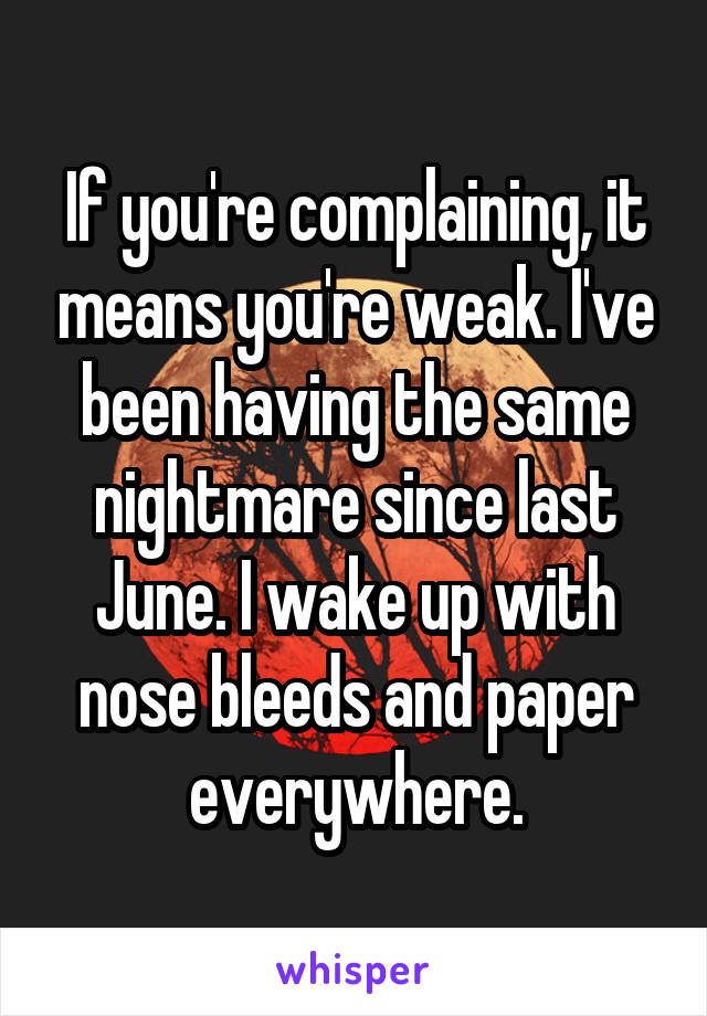 If you're complaining, it means you're weak. I've been having the same nightmare since last June. I wake up with nose bleeds and paper everywhere.