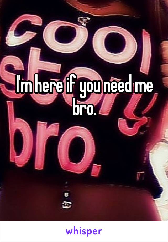 I'm here if you need me bro.

