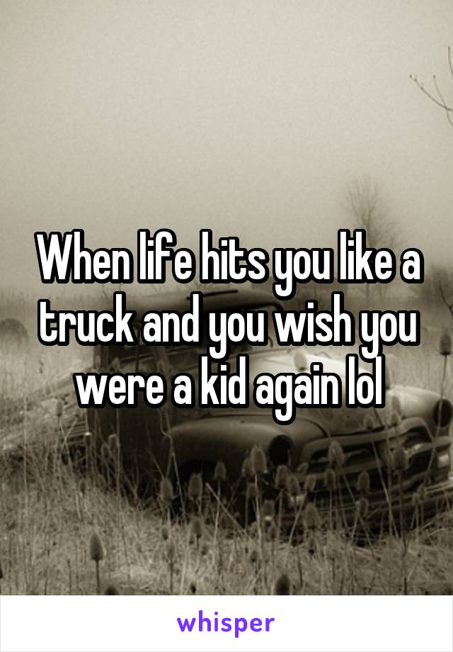 When life hits you like a truck and you wish you were a kid again lol