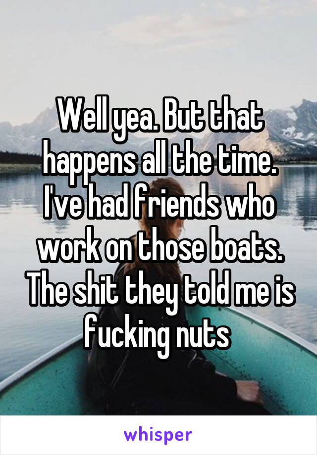 Well yea. But that happens all the time. I've had friends who work on those boats. The shit they told me is fucking nuts 