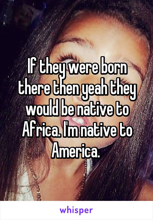 If they were born there then yeah they would be native to Africa. I'm native to America. 