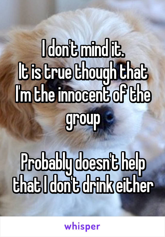 I don't mind it.
It is true though that I'm the innocent of the group

Probably doesn't help that I don't drink either