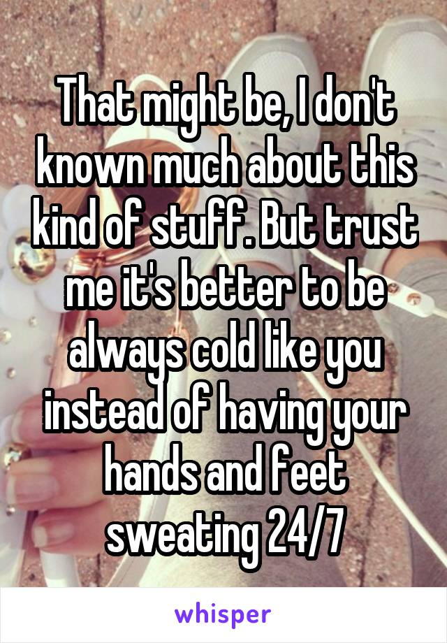 That might be, I don't known much about this kind of stuff. But trust me it's better to be always cold like you instead of having your hands and feet sweating 24/7