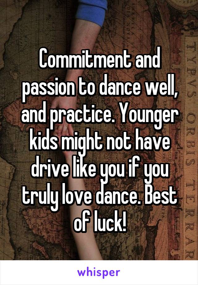 Commitment and passion to dance well, and practice. Younger kids might not have drive like you if you truly love dance. Best of luck!