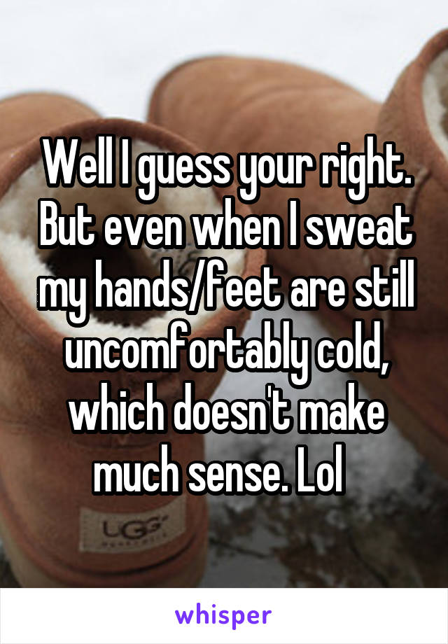 Well I guess your right. But even when I sweat my hands/feet are still uncomfortably cold, which doesn't make much sense. Lol  