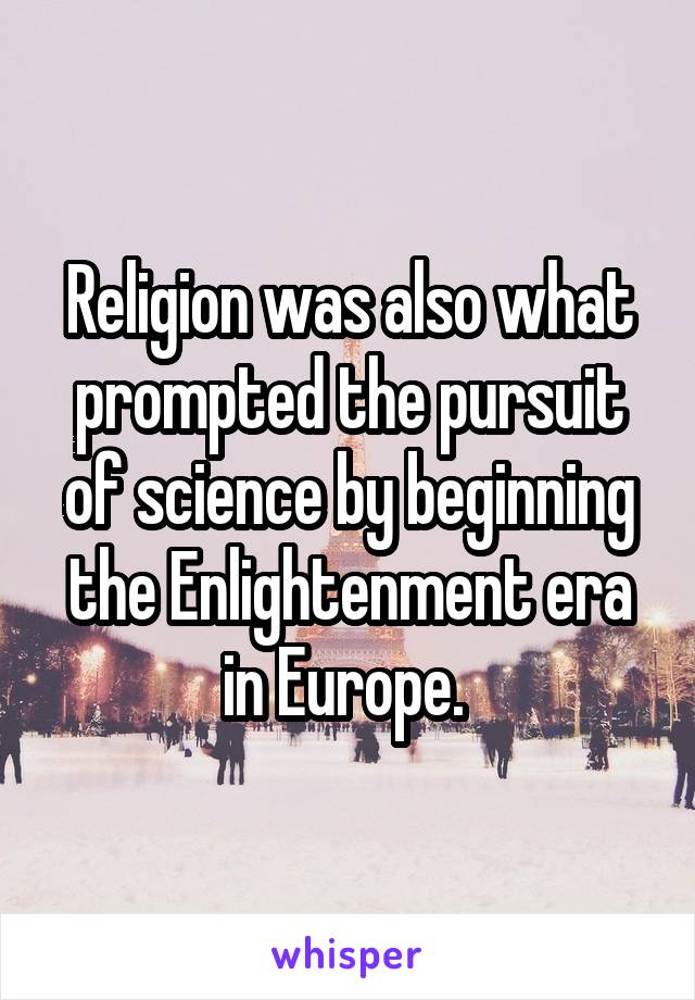 Religion was also what prompted the pursuit of science by beginning the Enlightenment era in Europe. 