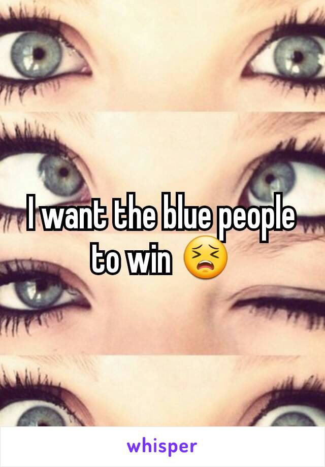 I want the blue people to win 😣