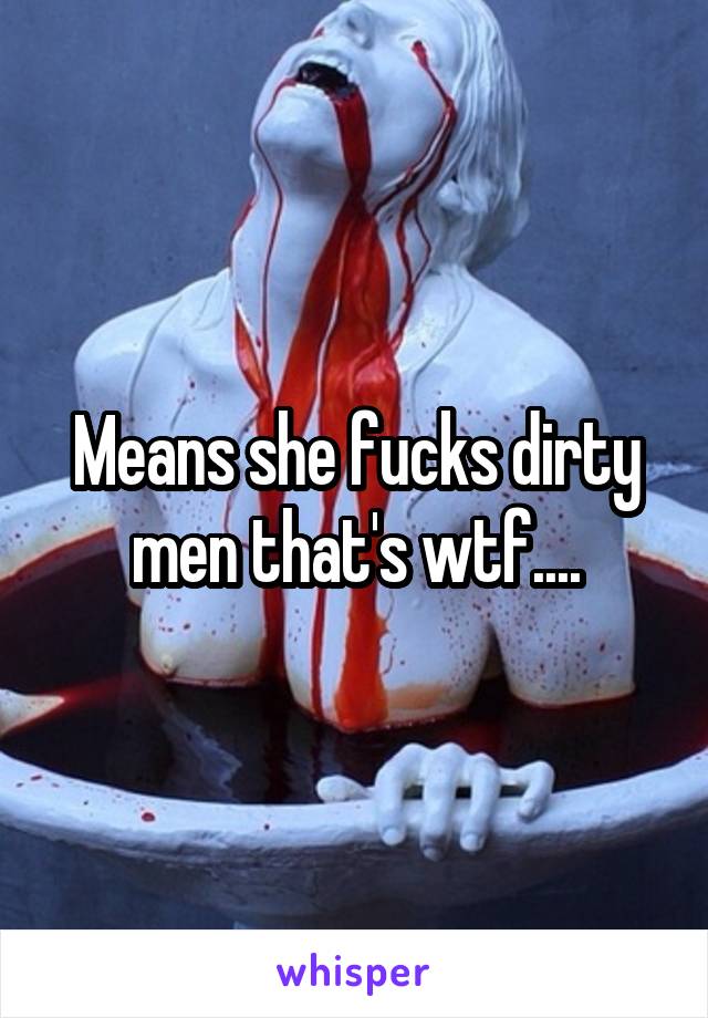 Means she fucks dirty men that's wtf....