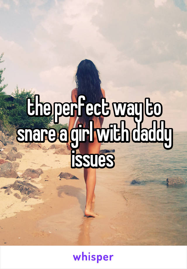 the perfect way to snare a girl with daddy issues 