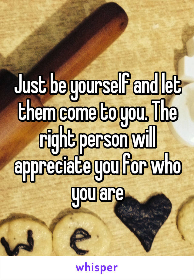 Just be yourself and let them come to you. The right person will appreciate you for who you are