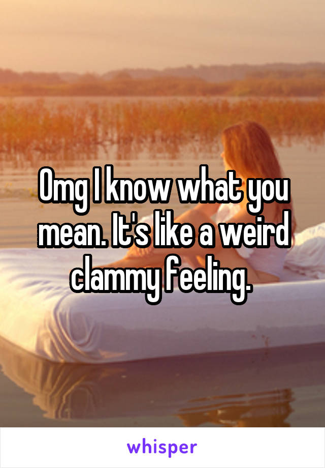 Omg I know what you mean. It's like a weird clammy feeling. 