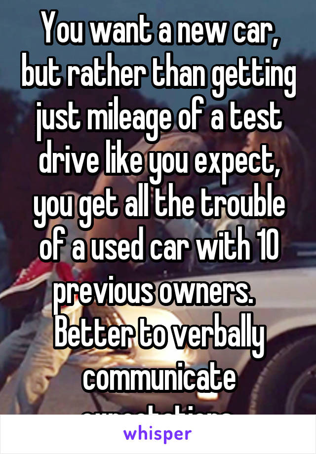 You want a new car, but rather than getting just mileage of a test drive like you expect, you get all the trouble of a used car with 10 previous owners.   Better to verbally communicate expectations.