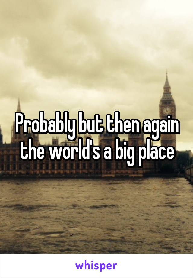 Probably but then again the world's a big place