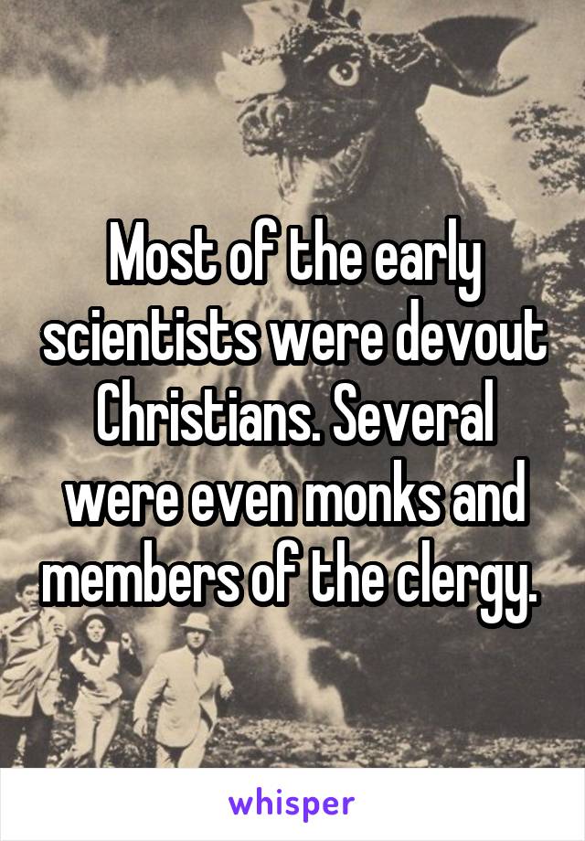 Most of the early scientists were devout Christians. Several were even monks and members of the clergy. 