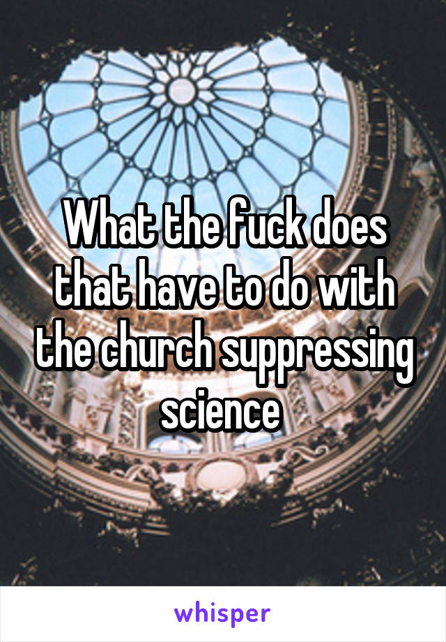 What the fuck does that have to do with the church suppressing science 