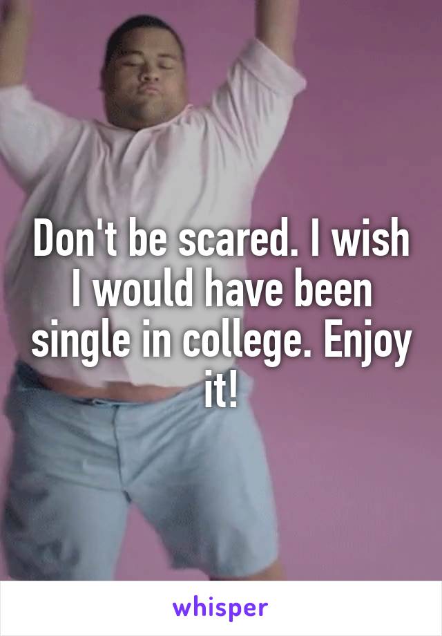 Don't be scared. I wish I would have been single in college. Enjoy it!