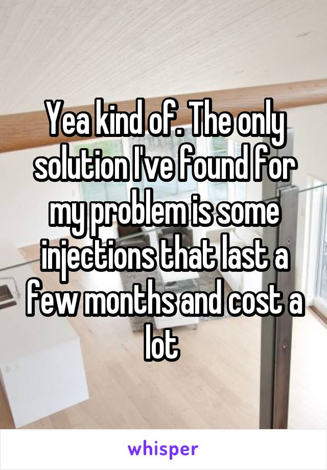 Yea kind of. The only solution I've found for my problem is some injections that last a few months and cost a lot 