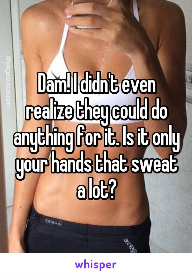 Dam! I didn't even realize they could do anything for it. Is it only your hands that sweat a lot?