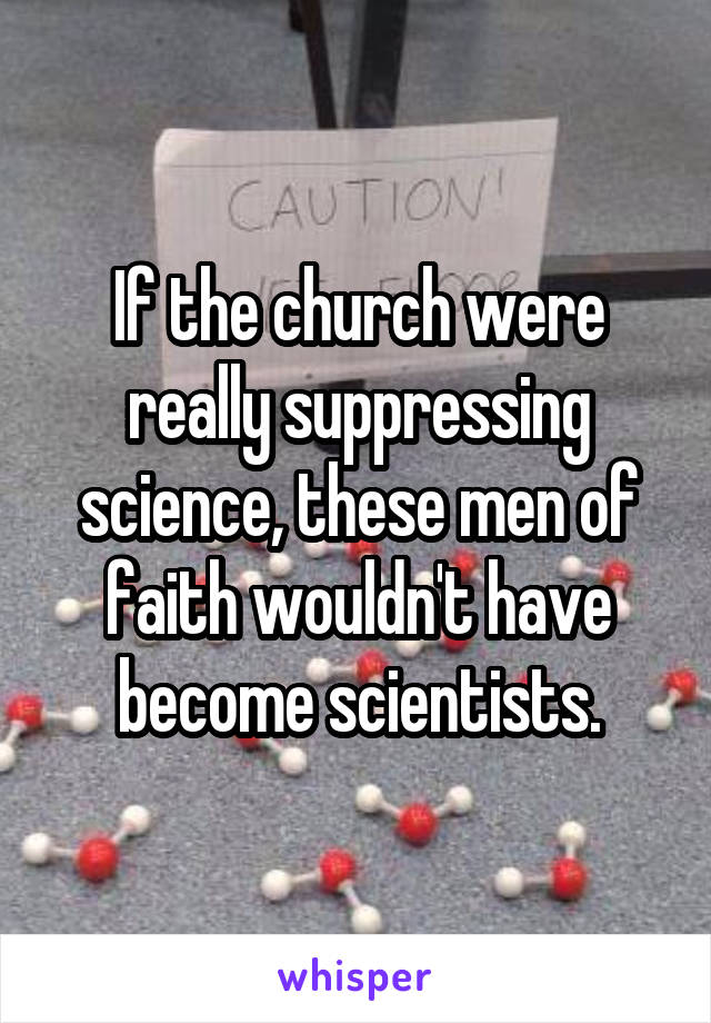 If the church were really suppressing science, these men of faith wouldn't have become scientists.