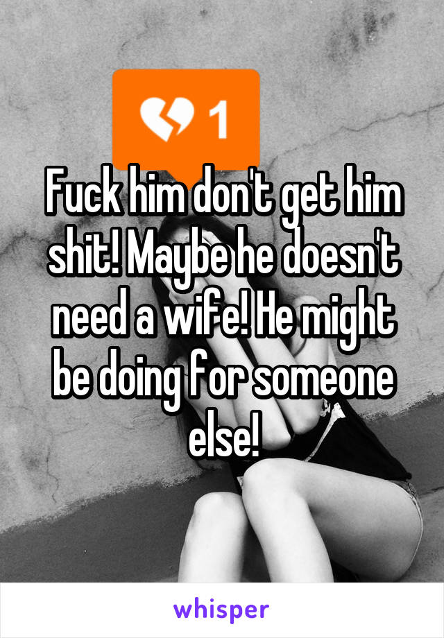 Fuck him don't get him shit! Maybe he doesn't need a wife! He might be doing for someone else!