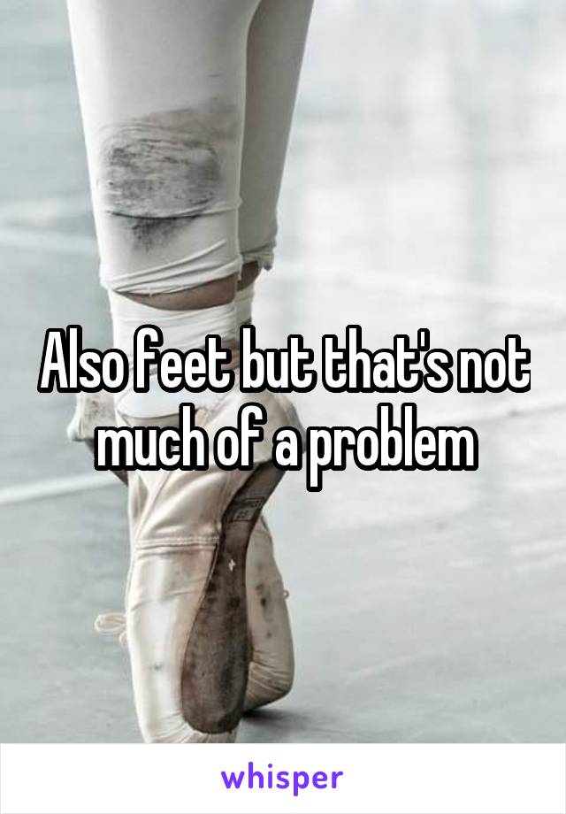 Also feet but that's not much of a problem