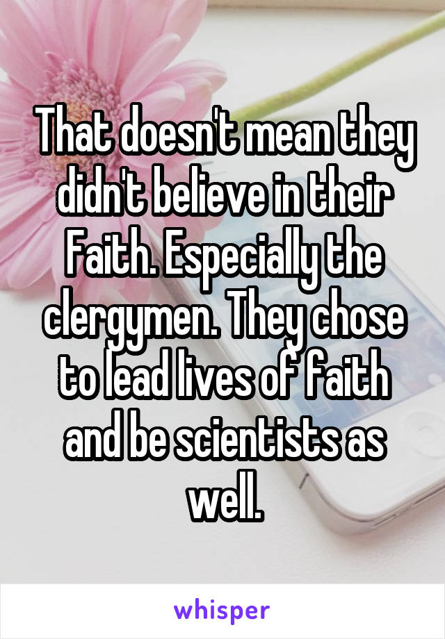 That doesn't mean they didn't believe in their Faith. Especially the clergymen. They chose to lead lives of faith and be scientists as well.