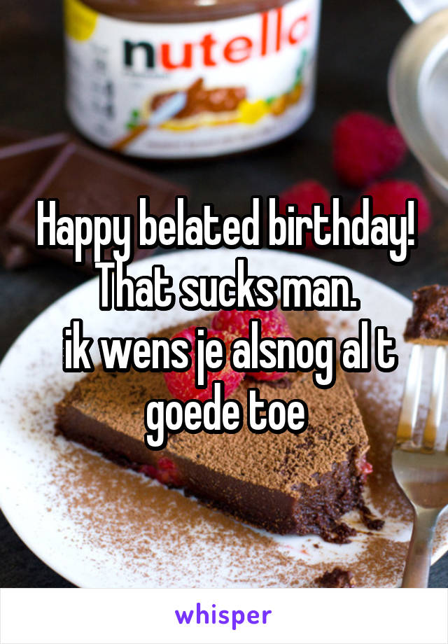 Happy belated birthday! That sucks man.
 ik wens je alsnog al t goede toe