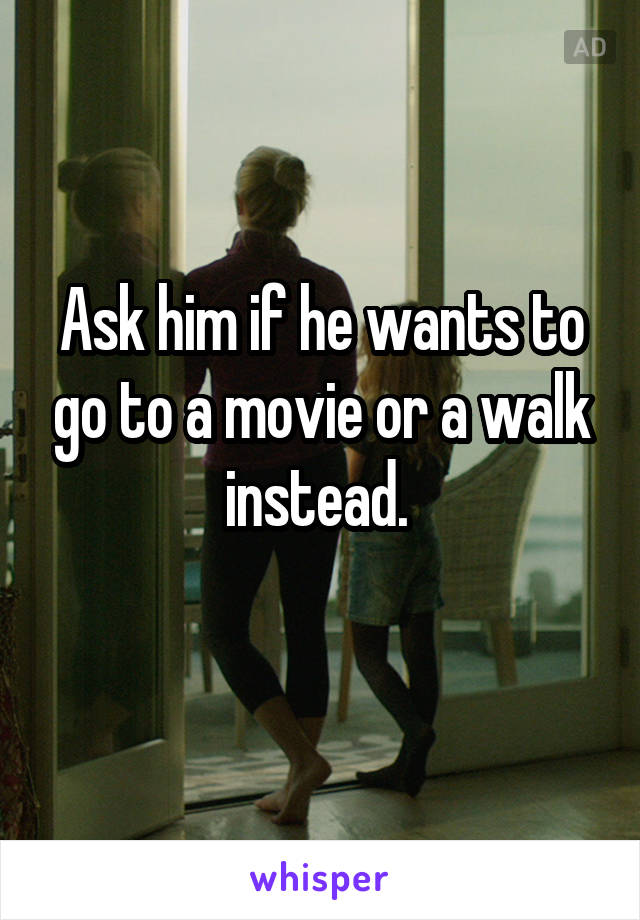 Ask him if he wants to go to a movie or a walk instead. 
