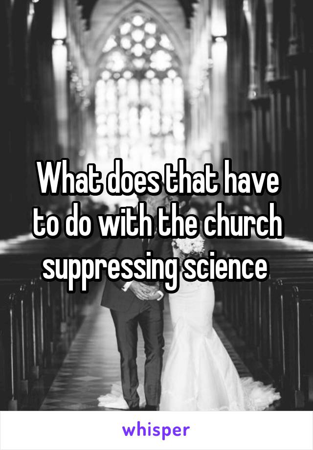 What does that have to do with the church suppressing science 