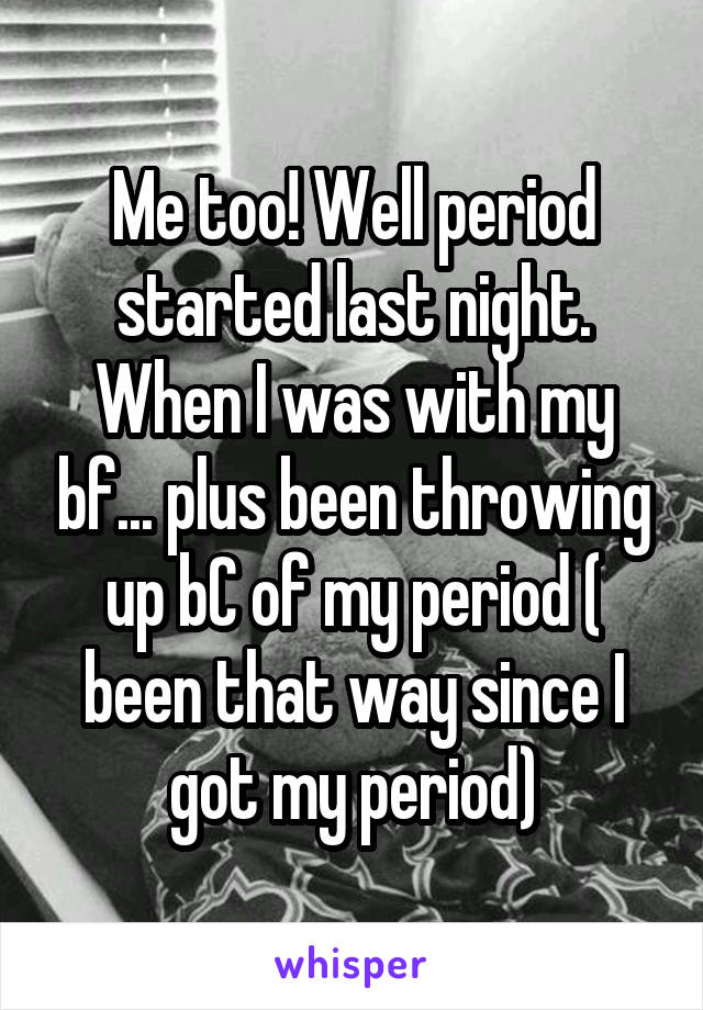 Me too! Well period started last night. When I was with my bf... plus been throwing up bC of my period ( been that way since I got my period)