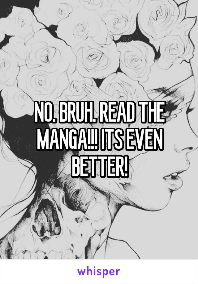 NO. BRUH. READ THE MANGA!!! ITS EVEN BETTER!