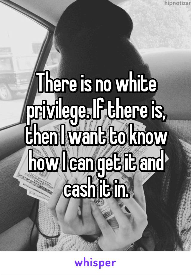 There is no white privilege. If there is, then I want to know how I can get it and cash it in.