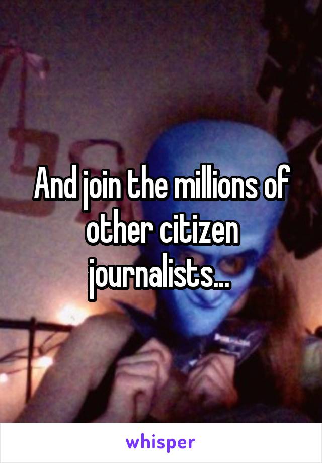 And join the millions of other citizen journalists... 