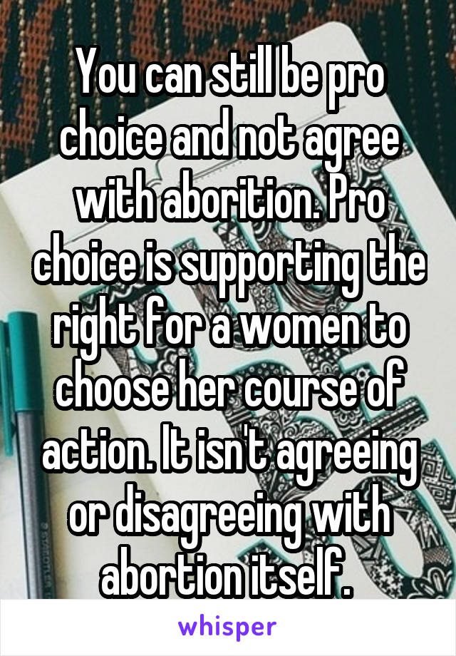 You can still be pro choice and not agree with aborition. Pro choice is supporting the right for a women to choose her course of action. It isn't agreeing or disagreeing with abortion itself. 