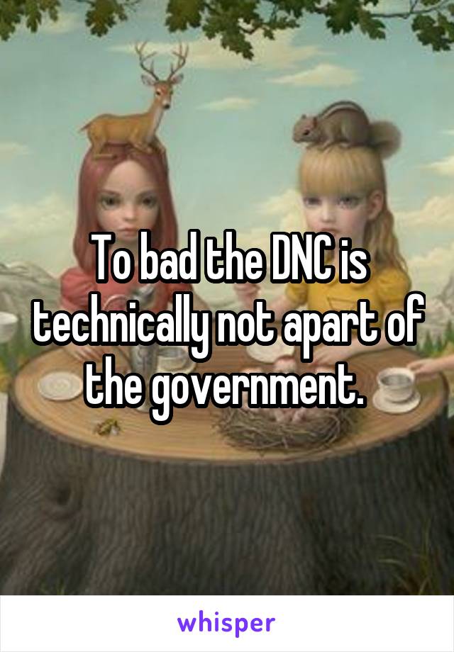 To bad the DNC is technically not apart of the government. 