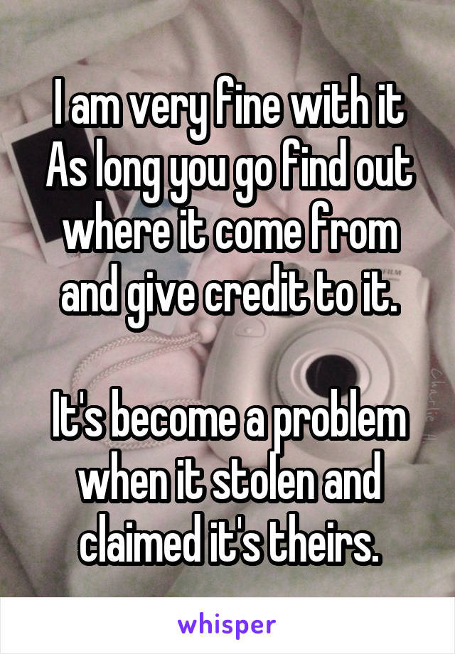 I am very fine with it
As long you go find out where it come from and give credit to it.

It's become a problem when it stolen and claimed it's theirs.