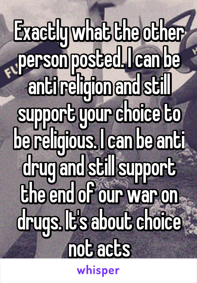 Exactly what the other person posted. I can be anti religion and still support your choice to be religious. I can be anti drug and still support the end of our war on drugs. It's about choice not acts