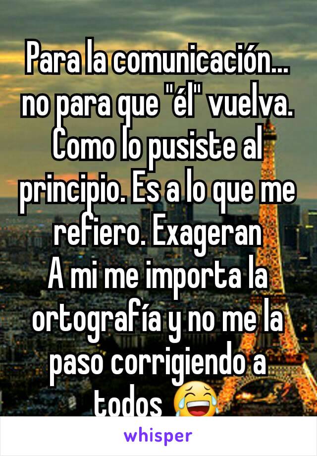 Para la comunicación... no para que "él" vuelva. Como lo pusiste al principio. Es a lo que me refiero. Exageran
A mi me importa la ortografía y no me la paso corrigiendo a todos 😂