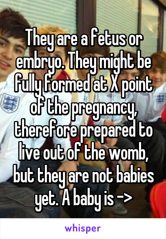 They are a fetus or embryo. They might be fully formed at X point of the pregnancy, therefore prepared to live out of the womb, but they are not babies yet. A baby is ->